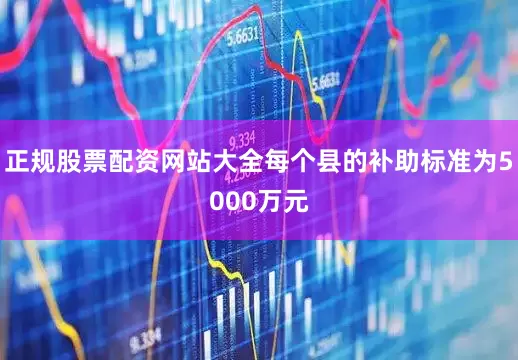 正规股票配资网站大全每个县的补助标准为5000万元