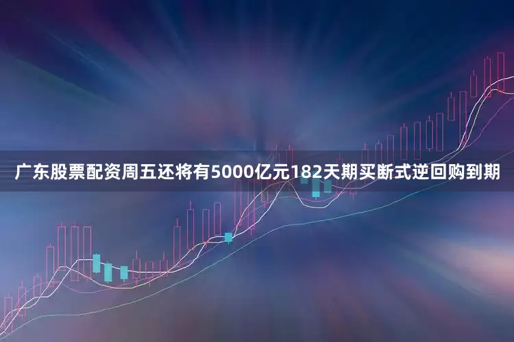 广东股票配资周五还将有5000亿元182天期买断式逆回购到期