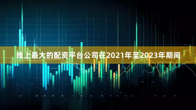 线上最大的配资平台公司在2021年至2023年期间