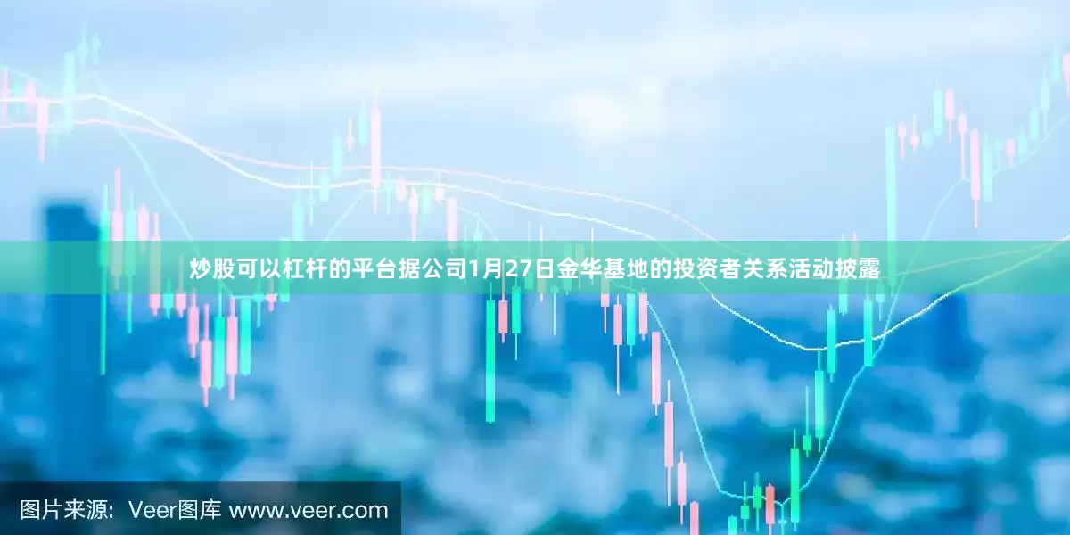 炒股可以杠杆的平台据公司1月27日金华基地的投资者关系活动披露
