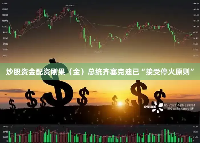 炒股资金配资刚果（金）总统齐塞克迪已“接受停火原则”