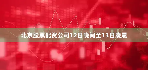 北京股票配资公司12日晚间至13日凌晨