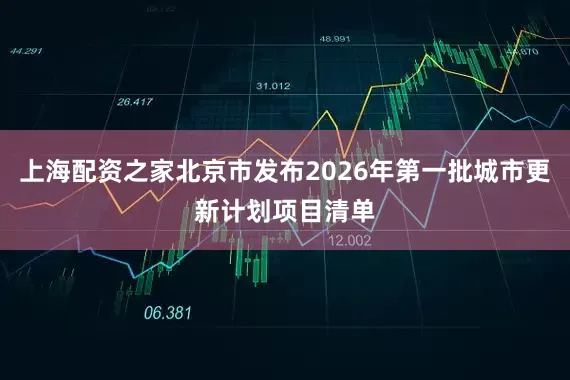 上海配资之家北京市发布2026年第一批城市更新计划项目清单