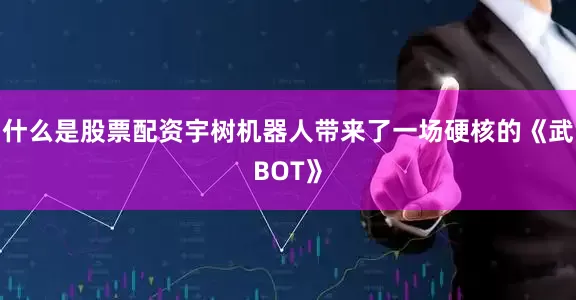 什么是股票配资宇树机器人带来了一场硬核的《武BOT》
