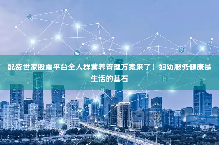配资世家股票平台全人群营养管理方案来了！妇幼服务健康是生活的基石