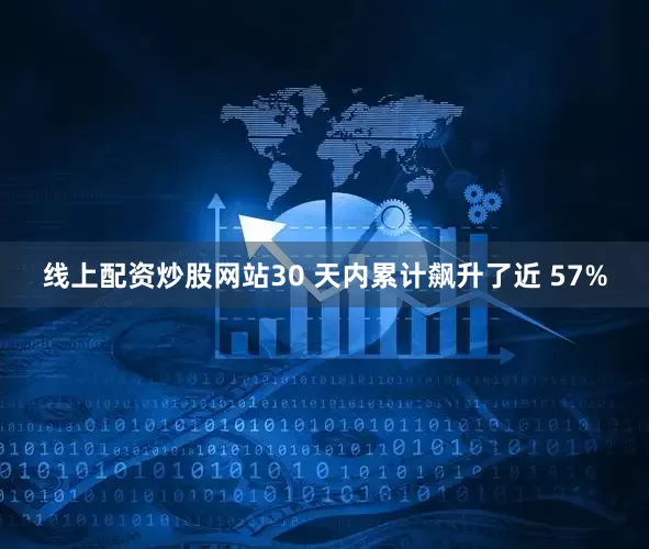 线上配资炒股网站30 天内累计飙升了近 57%