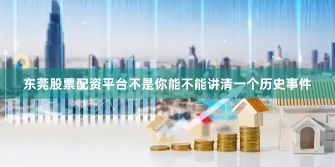 东莞股票配资平台不是你能不能讲清一个历史事件