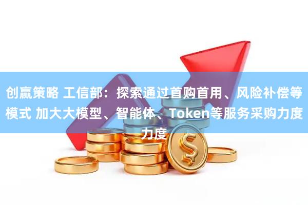 创赢策略 工信部：探索通过首购首用、风险补偿等模式 加大大模型、智能体、Token等服务采购力度