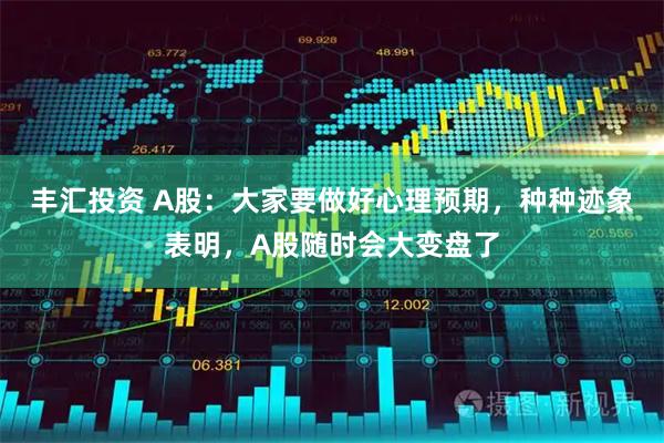 丰汇投资 A股：大家要做好心理预期，种种迹象表明，A股随时会大变盘了