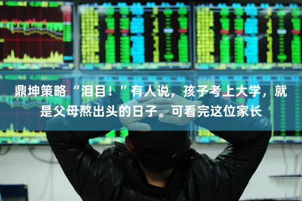 鼎坤策略 “泪目！”有人说，孩子考上大学，就是父母熬出头的日子。可看完这位家长